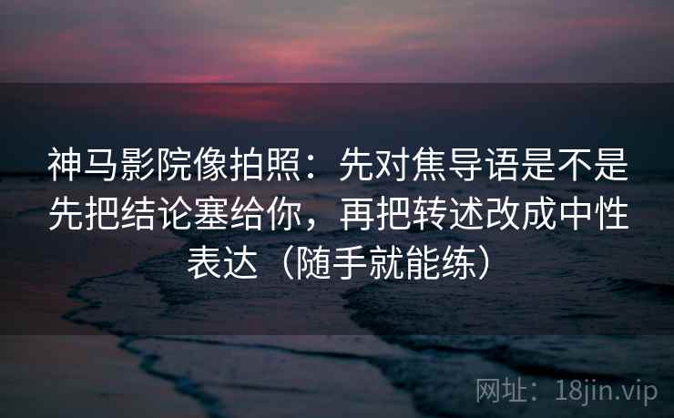 详细阅读:神马影院像拍照:先对焦导语是不是先把结论塞给你,再把转述改成中性表达(随手就能练) 神马影院像拍照:先对焦导语是不是先把结论塞给你,再把转述改成中性表达(随手就能练)
