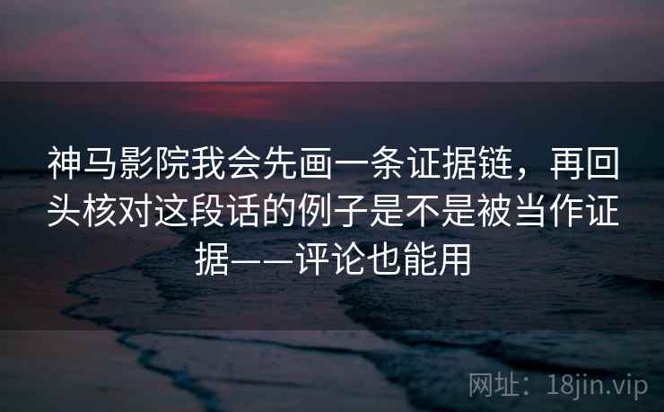 神马影院我会先画一条证据链,再回头核对这段话的例子是不是被当作证据——评论也能用