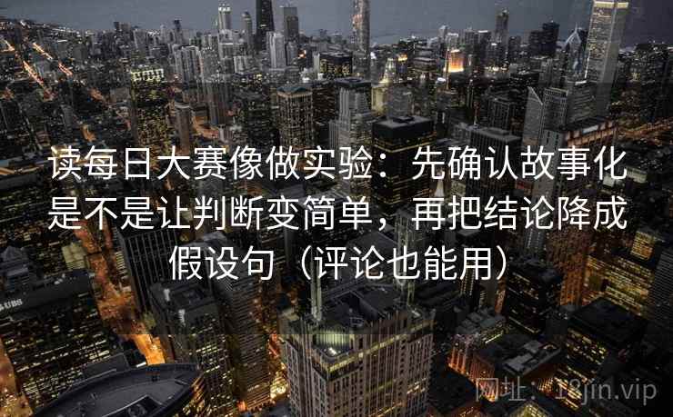详细阅读:读每日大赛像做实验:先确认故事化是不是让判断变简单,再把结论降成假设句(评论也能用) 读每日大赛像做实验:先确认故事化是不是让判断变简单,再把结论降成假设句(评论也能用)