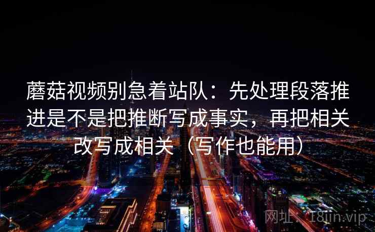 蘑菇视频别急着站队:先处理段落推进是不是把推断写成事实,再把相关改写成相关(写作也能用)