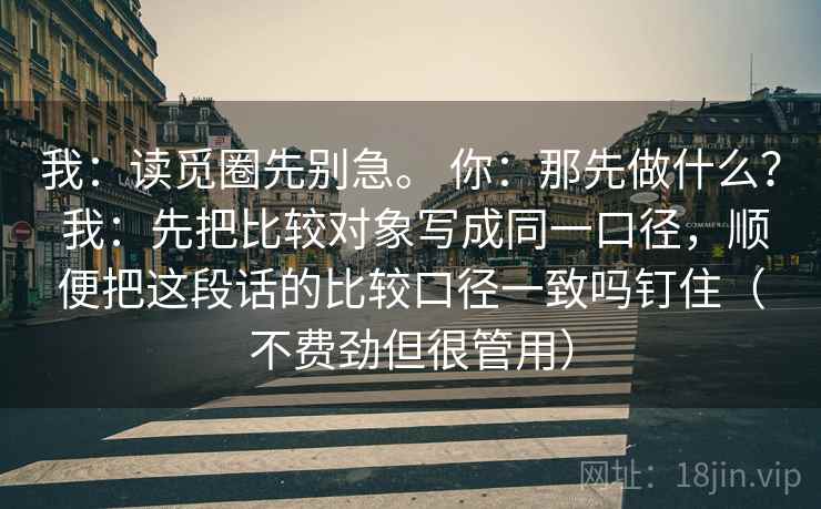 我:读觅圈先别急。 你:那先做什么? 我:先把比较对象写成同一口径,顺便把这段话的比较口径一致吗钉住(不费劲但很管用)