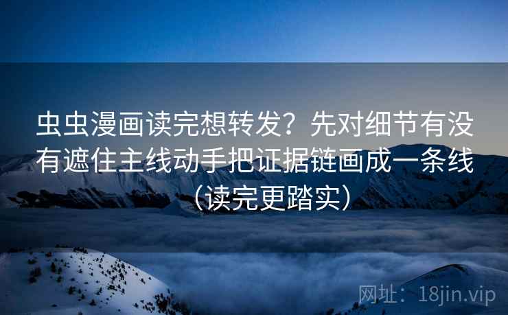 虫虫漫画读完想转发？先对细节有没有遮住主线动手把证据链画成一条线（读完更踏实）