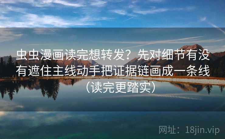 虫虫漫画读完想转发?先对细节有没有遮住主线动手把证据链画成一条线(读完更踏实)