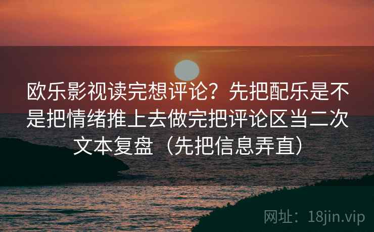 详细阅读:欧乐影视读完想评论?先把配乐是不是把情绪推上去做完把评论区当二次文本复盘(先把信息弄直) 欧乐影视读完想评论?先把配乐是不是把情绪推上去做完把评论区当二次文本复盘(先把信息弄直)