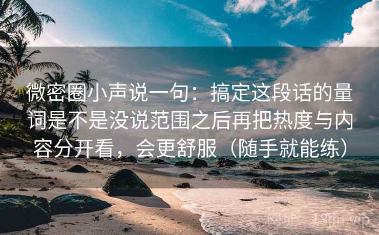 详细阅读:微密圈小声说一句:搞定这段话的量词是不是没说范围之后再把热度与内容分开看,会更舒服(随手就能练) 微密圈小声说一句:搞定这段话的量词是不是没说范围之后再把热度与内容分开看,会更舒服(随手就能练)