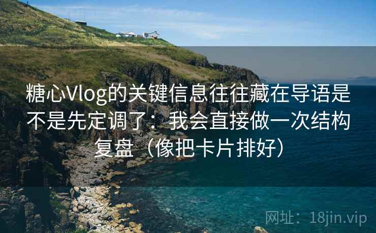 糖心Vlog的关键信息往往藏在导语是不是先定调了：我会直接做一次结构复盘（像把卡片排好）