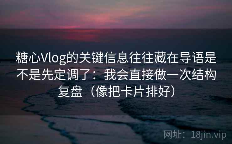 糖心Vlog的关键信息往往藏在导语是不是先定调了:我会直接做一次结构复盘(像把卡片排好)