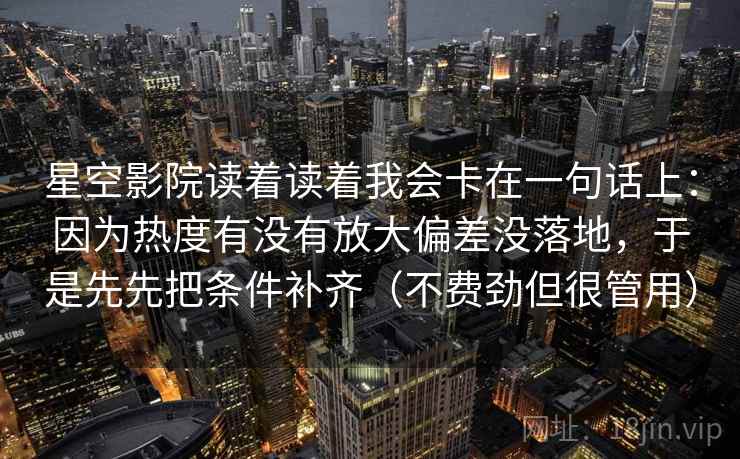 详细阅读:星空影院读着读着我会卡在一句话上:因为热度有没有放大偏差没落地,于是先先把条件补齐(不费劲但很管用) 星空影院读着读着我会卡在一句话上:因为热度有没有放大偏差没落地,于是先先把条件补齐(不费劲但很管用)