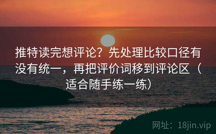 详细阅读:推特读完想评论?先处理比较口径有没有统一,再把评价词移到评论区(适合随手练一练) 推特读完想评论?先处理比较口径有没有统一,再把评价词移到评论区(适合随手练一练)