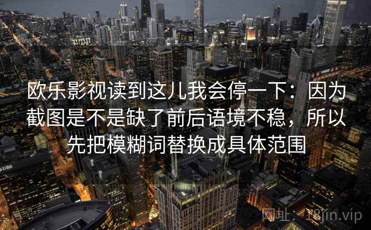 欧乐影视读到这儿我会停一下:因为截图是不是缺了前后语境不稳,所以先把模糊词替换成具体范围