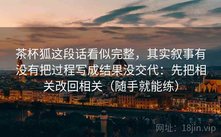 茶杯狐这段话看似完整,其实叙事有没有把过程写成结果没交代:先把相关改回相关(随手就能练)