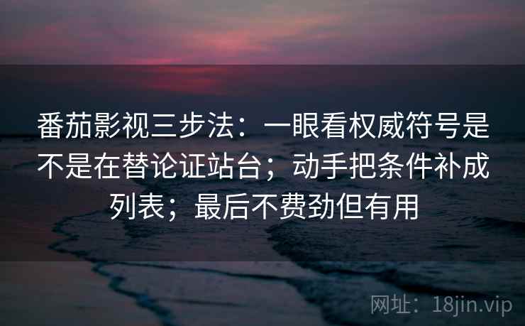 详细阅读:番茄影视三步法:一眼看权威符号是不是在替论证站台;动手把条件补成列表;最后不费劲但有用 番茄影视三步法:一眼看权威符号是不是在替论证站台;动手把条件补成列表;最后不费劲但有用