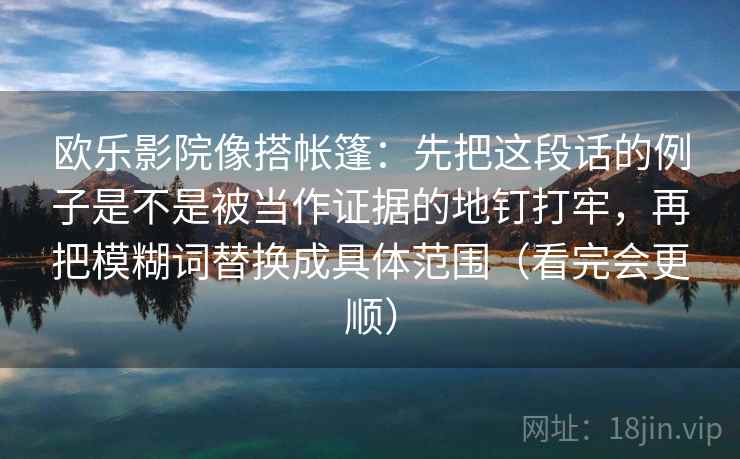 欧乐影院像搭帐篷:先把这段话的例子是不是被当作证据的地钉打牢,再把模糊词替换成具体范围(看完会更顺)