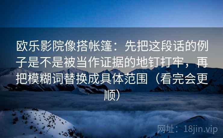 欧乐影院像搭帐篷:先把这段话的例子是不是被当作证据的地钉打牢,再把模糊词替换成具体范围(看完会更顺)